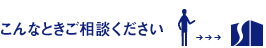 こんなとき、ご相談下さい