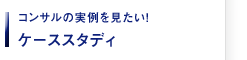 コンサルの実例を見たい！ケーススタディ