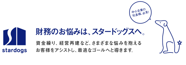 財務のお悩みは、スタードッグスへ。資金繰り、経営再建など、さまざまな悩みを抱えるお客様をアシストし、最適なゴールへと導きます。