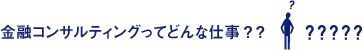 金融コンサルティングってどんな仕事？？